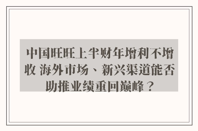 中国旺旺上半财年增利不增收 海外市场、新兴渠道能否助推业绩重回巅峰？