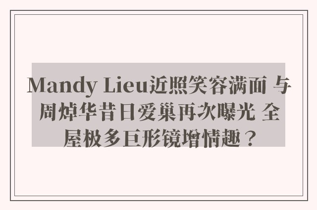 Mandy Lieu近照笑容满面 与周焯华昔日爱巢再次曝光 全屋极多巨形镜增情趣？