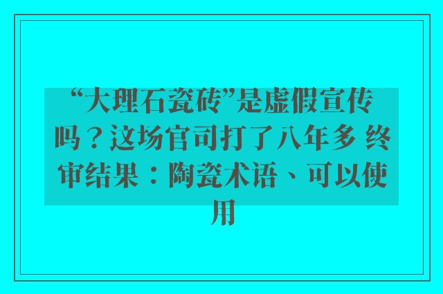 “大理石瓷砖”是虚假宣传吗？这场官司打了八年多 终审结果：陶瓷术语、可以使用