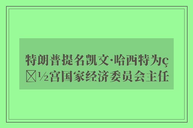 特朗普提名凯文·哈西特为白宫国家经济委员会主任