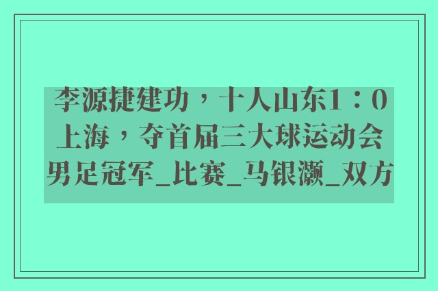 李源捷建功，十人山东1：0上海，夺首届三大球运动会男足冠军_比赛_马银灏_双方