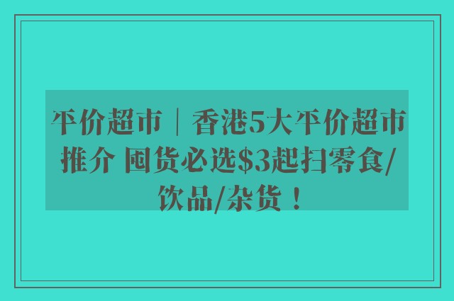 平价超市｜香港5大平价超市推介 囤货必选$3起扫零食/饮品/杂货！